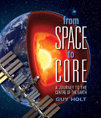 From Space to Core: A Journey to the Centre of the Earth by Guy Holt