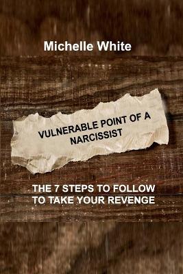 Vulnerable Point of a Narcissist: The 7 Steps to Follow to Take Your Revenge by Michelle White