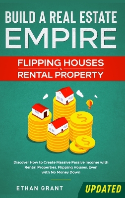 Build A Real Estate Empire: Flipping Houses & Rental Property: Discover How to Create Massive Passive Income with Rental Properties, Flipping Houses, Even with No Money Down book