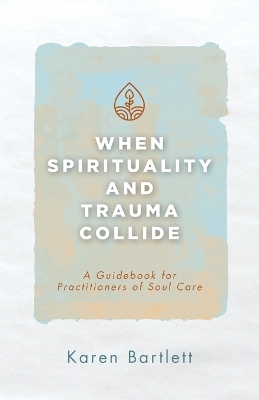 When Spirituality and Trauma Collide: A Guidebook for Practitioners of Soul Care book