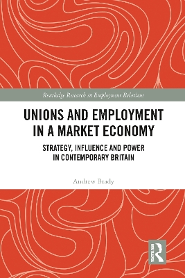 Unions and Employment in a Market Economy: Strategy, Influence and Power in Contemporary Britain by Andrew Brady