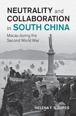 Neutrality and Collaboration in South China: Macau during the Second World War by Helena F. S. Lopes