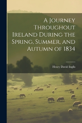 A Journey Throughout Ireland During the Spring, Summer, and Autumn of 1834 by Henry David Inglis