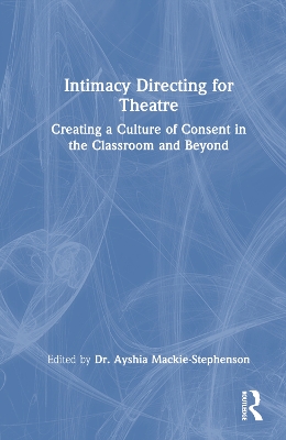 Intimacy Directing for Theatre: Creating a Culture of Consent in the Classroom and Beyond by . Ayshia Mackie-Stephenson