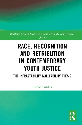 Race, Recognition and Retribution in Contemporary Youth Justice: The Intractability Malleability Thesis by Esmorie Miller