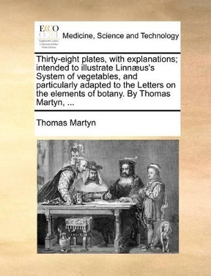 Thirty-Eight Plates, with Explanations; Intended to Illustrate Linn]us's System of Vegetables, and Particularly Adapted to the Letters on the Elements of Botany. by Thomas Martyn, ... book