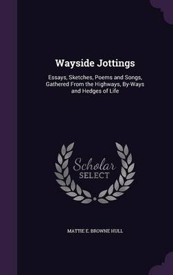 Wayside Jottings: Essays, Sketches, Poems and Songs, Gathered From the Highways, By-Ways and Hedges of Life by Mattie E Browne Hull