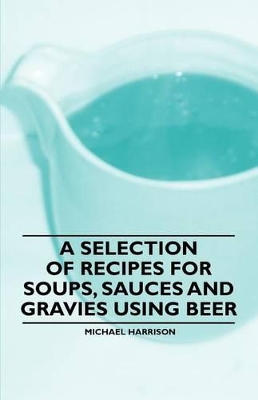 A Selection of Recipes for Soups, Sauces and Gravies Using Beer book