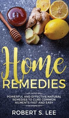 Home Remedies: Powerful and Effective Natural Remedies to Cure Common Ailments Fast and Easy book