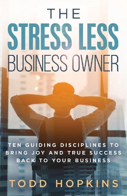 The Stress Less Business Owner: Ten Guiding Disciplines to Bring Joy and True Success back to Your Business by Todd Hopkins