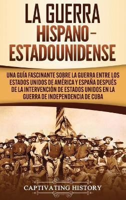 La guerra hispano-estadounidense: Una gu�a fascinante sobre la guerra entre los Estados Unidos de Am�rica y Espa�a despu�s de la intervenci�n de Estados Unidos en la Guerra de Independencia de Cuba book