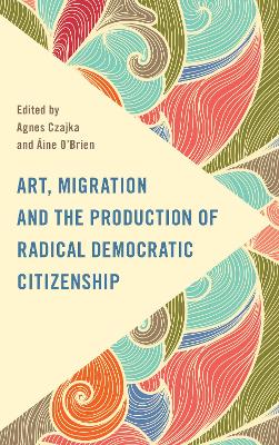 Art, Migration and the Production of Radical Democratic Citizenship by Agnes Czajka