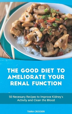 The Good Diet to Ameliorate Your Renal Function: 50 Necessary Recipes to Improve Kidney's Activity and Clean the Blood book
