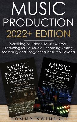 Music Production 2022+ Edition: Everything You Need To Know About Producing Music, Studio Recording, Mixing, Mastering and Songwriting in 2022 & Beyond: by Tommy Swindali