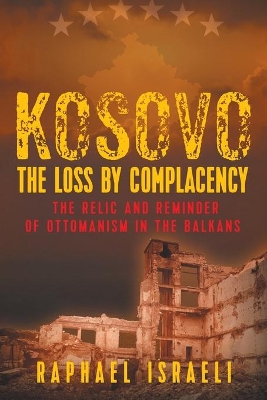 Kosovo: The Loss by Complacency: The Relic and Reminder of Ottomanism in the Balkans book