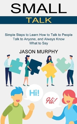 Small Talk: Simple Steps to Learn How to Talk to People (Talk to Anyone, and Always Know What to Say) book
