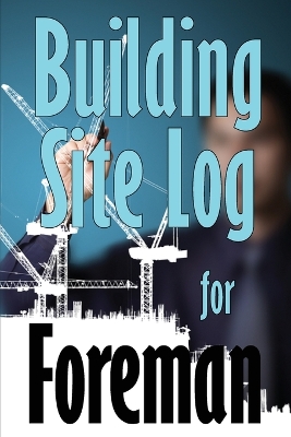 Building Site Log for Foreman: Gift Idea for Foreman to Keep Record Schedules, Daily Activities, Equipment, Safety Concerns book