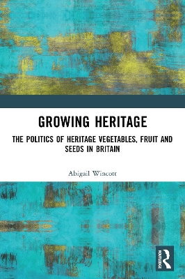 Growing Heritage: The Politics of Heritage Vegetables, Fruit and Seeds in Britain by Abigail Wincott