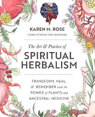 The Art & Practice of Spiritual Herbalism: Transform, Heal, and Remember with the Power of Plants and Ancestral Medicine by Karen M. Rose