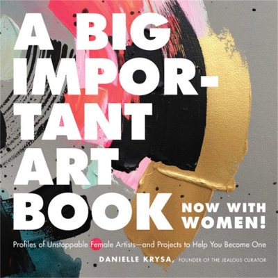 A Big Important Art Book (Now with Women): Profiles of Unstoppable Female Artists--And Projects to Help You Become One book