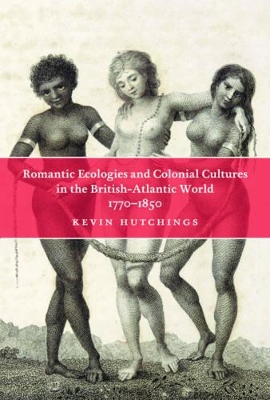 Romantic Ecologies and Colonial Cultures in the British Atlantic World, 1770-1850 by Kevin Hutchings