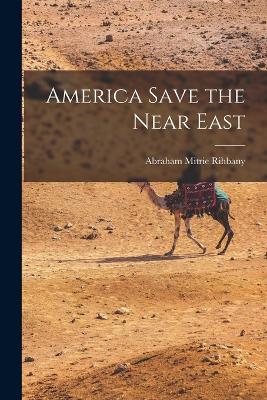 America Save the Near East by Abraham Mitrie Rihbany