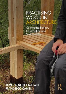 Practising Wood in Architecture: Connecting Design, Construction and Sustainability by James Benedict Brown