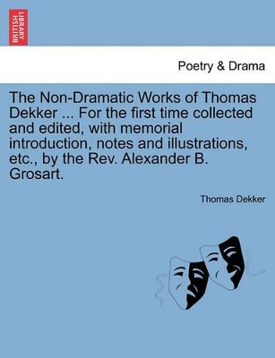 The Non-Dramatic Works of Thomas Dekker. for the First Time Collected and Edited, with Memorial Introduction, Notes and Illustrations, Etc., by the REV. Alexander B. Grosart. by Thomas Dekker