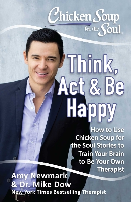 Chicken Soup for the Soul: Think, Act & Be Happy: How to Use Chicken Soup for the Soul Stories to Train Your Brain to Be Your Own Therapist book