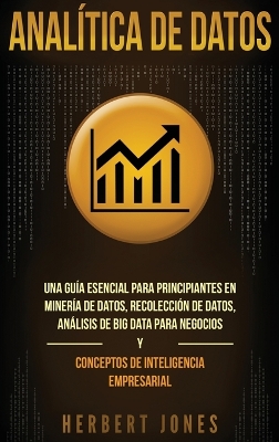 Anal�tica de datos: Una gu�a esencial para principiantes en miner�a de datos, recolecci�n de datos, an�lisis de big data para negocios y conceptos de inteligencia empresarial book