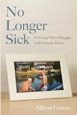 No Longer Sick: A Young Man's Struggle with Chronic Illness by Allison Greene