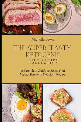 The Super Tasty Ketogenic Diet Recipe Collection: A Complete Guide to Boost Your Metabolism with Delicious Recipes book