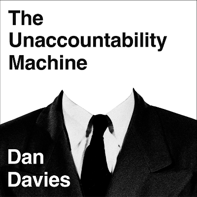 The Unaccountability Machine: Why Big Systems Make Terrible Decisions - and How The World Lost its Mind by Dan Davies