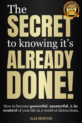 The Secret to Knowing It's Already Done!: How to Become Powerful, Masterful, & in Control of Your Life in a World of Distractions by Alex Morton