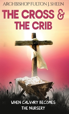 The Cross and the Crib: When Calvary Becomes The Nursery by Fulton J Sheen