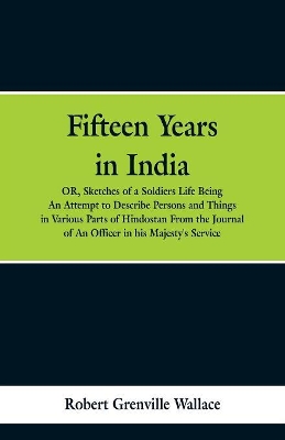 Fifteen Years in India: Or, Sketches of a Soldier's Life: Being an Attempt to Describe Persons and Things in Various Parts of Hindostan. from the Journal of an Officer in His Majesty's Service book