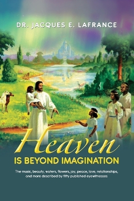 Heaven Is Beyond Imagination: The Music, Beauty, Waters, Flowers, Joy, Peace, Love, Relationships, and More Described by fifty Published Eye Witnesses book