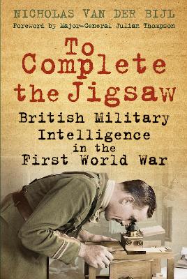 To Complete the Jigsaw: British Military Intelligence in the First World War by Nicholas van der Bijl