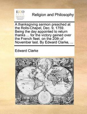 A Thanksgiving Sermon Preached at the Rolls-Chapel, Dec. 9, 1759. Being the Day Appointed to Return Thanks ... for the Victory Gained Over the French Fleet. on the 20th of November Last. by Edward Clarke, ... book