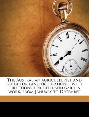 The Australian Agriculturist and Guide for Land Occupation ... with Directions for Field and Garden Work, from January to December book