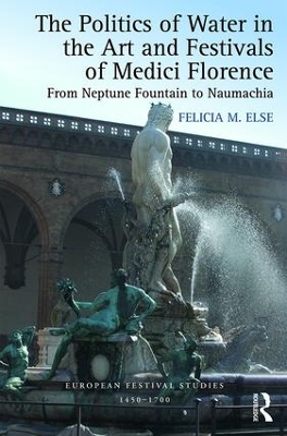 Politics of Water in the Art and Festivals of Medici Florence by Felicia M. Else