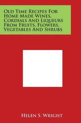 Old Time Recipes for Home Made Wines, Cordials and Liqueurs from Fruits, Flowers, Vegetables and Shrubs by Helen S Wright