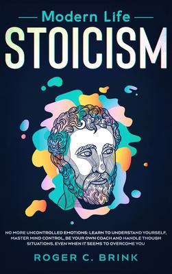 Modern Life Stoicism: No More Uncontrolled Emotions: Learn to Understand Yourself, Master Mind Control, Be Your Own Coach and Handle Though Situations, Even When it Seems to Overcome You book