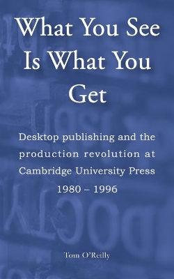 What You See Is What You Get: Desktop publishing and the production revolution at Cambridge University Press, 1980–1996 book