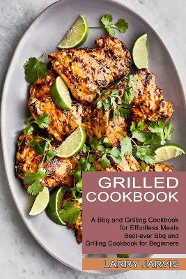 Grilled Cookbook: Best-ever Bbq and Grilling Cookbook for Beginners (A Bbq and Grilling Cookbook for Effortless Meals) book