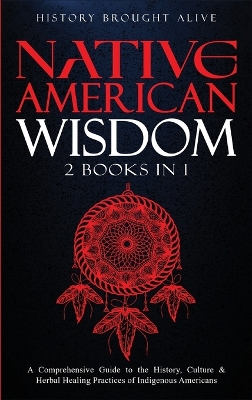 Native American Wisdom: A Comprehensive Guide to The History, Culture & Herbal Healing Practices of Indigenous Americans: (2 Books in 1) by History Brought Alive