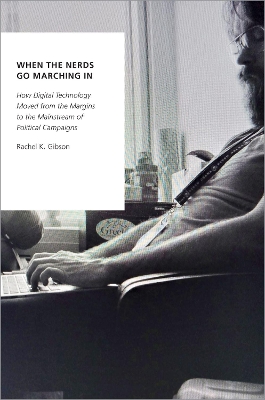 When the Nerds Go Marching In: How Digital Technology Moved from the Margins to the Mainstream of Political Campaigns by Rachel K. Gibson