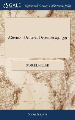 A Sermon, Delivered December 29, 1799: Occasioned by the Death of General George Washington, Late President of the United States, and Commander in Chief of the American Armies by Samuel Miller