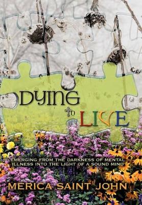 Dying to Live: Emerging from the Darkness of Mental Illness into the Light of a Sound Mind by Merica Saint John