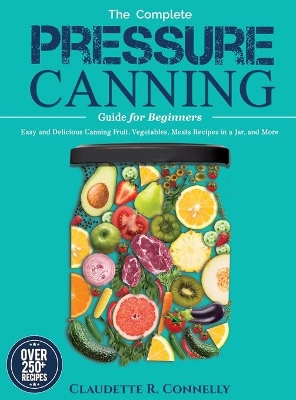 The Complete Pressure Canning Guide for Beginners: Over 250 Easy and Delicious Canning Fruit, Vegetables, Meats Recipes in a Jar, and More book